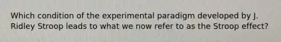 Which condition of the experimental paradigm developed by J. Ridley Stroop leads to what we now refer to as the Stroop effect?