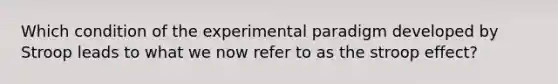 Which condition of the experimental paradigm developed by Stroop leads to what we now refer to as the stroop effect?