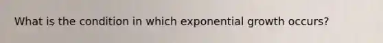 What is the condition in which exponential growth occurs?