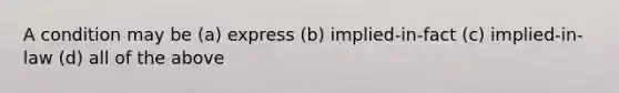 A condition may be (a) express (b) implied-in-fact (c) implied-in-law (d) all of the above