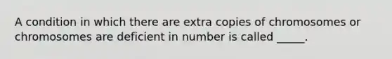 A condition in which there are extra copies of chromosomes or chromosomes are deficient in number is called _____.