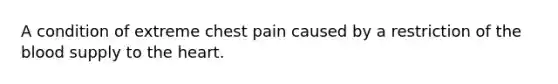 A condition of extreme chest pain caused by a restriction of the blood supply to the heart.