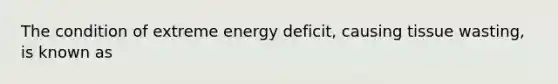 The condition of extreme energy deficit, causing tissue wasting, is known as