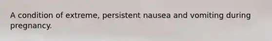 A condition of extreme, persistent nausea and vomiting during pregnancy.