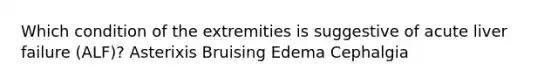 Which condition of the extremities is suggestive of acute liver failure (ALF)? Asterixis Bruising Edema Cephalgia