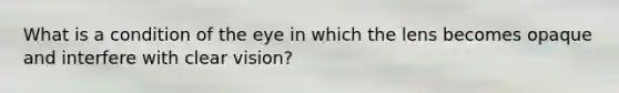 What is a condition of the eye in which the lens becomes opaque and interfere with clear vision?