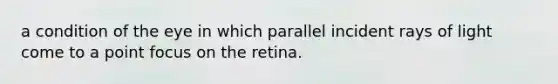 a condition of the eye in which parallel incident rays of light come to a point focus on the retina.