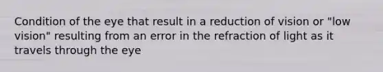 Condition of the eye that result in a reduction of vision or "low vision" resulting from an error in the refraction of light as it travels through the eye