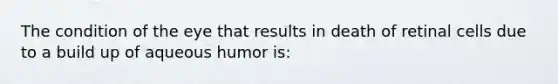 The condition of the eye that results in death of retinal cells due to a build up of aqueous humor is: