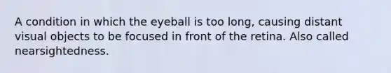 A condition in which the eyeball is too long, causing distant visual objects to be focused in front of the retina. Also called nearsightedness.