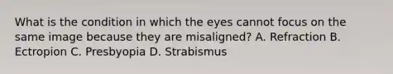 What is the condition in which the eyes cannot focus on the same image because they are​ misaligned? A. Refraction B. Ectropion C. Presbyopia D. Strabismus