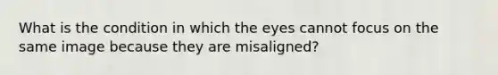 What is the condition in which the eyes cannot focus on the same image because they are​ misaligned?