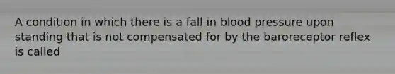 A condition in which there is a fall in blood pressure upon standing that is not compensated for by the baroreceptor reflex is called