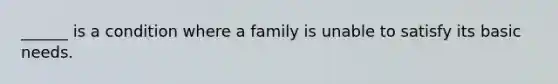 ______ is a condition where a family is unable to satisfy its basic needs.