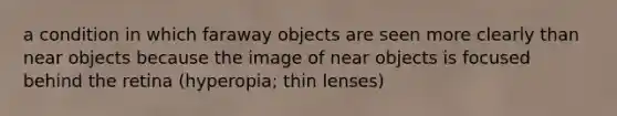 a condition in which faraway objects are seen more clearly than near objects because the image of near objects is focused behind the retina (hyperopia; thin lenses)