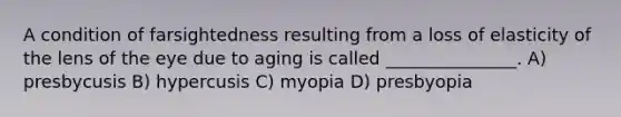 A condition of farsightedness resulting from a loss of elasticity of the lens of the eye due to aging is called _______________. A) presbycusis B) hypercusis C) myopia D) presbyopia