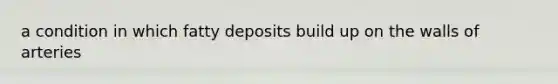 a condition in which fatty deposits build up on the walls of arteries