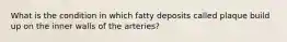 What is the condition in which fatty deposits called plaque build up on the inner walls of the arteries?