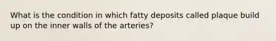 What is the condition in which fatty deposits called plaque build up on the inner walls of the arteries?