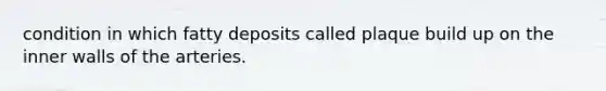 condition in which fatty deposits called plaque build up on the inner walls of the arteries.