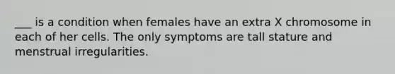 ___ is a condition when females have an extra X chromosome in each of her cells. The only symptoms are tall stature and menstrual irregularities.