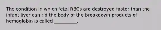 The condition in which fetal RBCs are destroyed faster than the infant liver can rid the body of the breakdown products of hemoglobin is called __________.