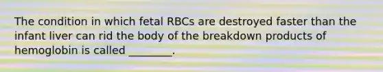 The condition in which fetal RBCs are destroyed faster than the infant liver can rid the body of the breakdown products of hemoglobin is called ________.