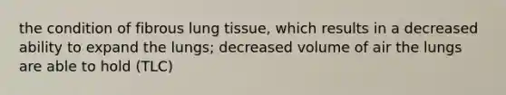 the condition of fibrous lung tissue, which results in a decreased ability to expand the lungs; decreased volume of air the lungs are able to hold (TLC)