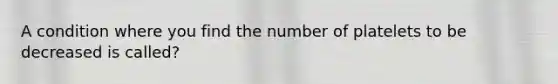 A condition where you find the number of platelets to be decreased is called?