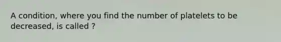 A condition, where you find the number of platelets to be decreased, is called ?