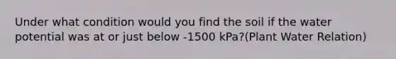 Under what condition would you find the soil if the water potential was at or just below -1500 kPa?(Plant Water Relation)