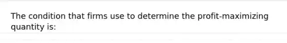 The condition that firms use to determine the profit-maximizing quantity is: