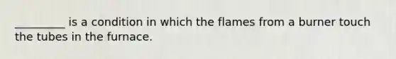 _________ is a condition in which the flames from a burner touch the tubes in the furnace.