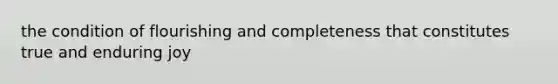 the condition of flourishing and completeness that constitutes true and enduring joy