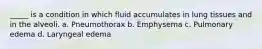 _____ is a condition in which fluid accumulates in lung tissues and in the alveoli. a. Pneumothorax b. Emphysema c. Pulmonary edema d. Laryngeal edema