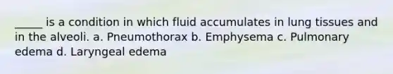 _____ is a condition in which fluid accumulates in lung tissues and in the alveoli. a. Pneumothorax b. Emphysema c. Pulmonary edema d. Laryngeal edema