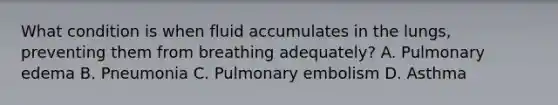 What condition is when fluid accumulates in the​ lungs, preventing them from breathing​ adequately? A. Pulmonary edema B. Pneumonia C. Pulmonary embolism D. Asthma
