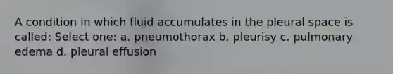 A condition in which fluid accumulates in the pleural space is called: Select one: a. pneumothorax b. pleurisy c. pulmonary edema d. pleural effusion