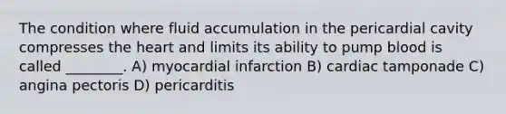 The condition where fluid accumulation in the pericardial cavity compresses <a href='https://www.questionai.com/knowledge/kya8ocqc6o-the-heart' class='anchor-knowledge'>the heart</a> and limits its ability to pump blood is called ________. A) myocardial infarction B) cardiac tamponade C) angina pectoris D) pericarditis