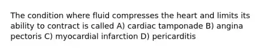 The condition where fluid compresses the heart and limits its ability to contract is called A) cardiac tamponade B) angina pectoris C) myocardial infarction D) pericarditis