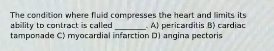 The condition where fluid compresses the heart and limits its ability to contract is called ________. A) pericarditis B) cardiac tamponade C) myocardial infarction D) angina pectoris