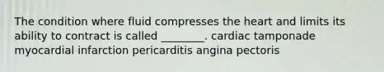 The condition where fluid compresses the heart and limits its ability to contract is called ________. cardiac tamponade myocardial infarction pericarditis angina pectoris