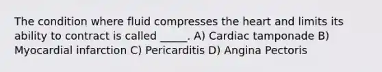 The condition where fluid compresses <a href='https://www.questionai.com/knowledge/kya8ocqc6o-the-heart' class='anchor-knowledge'>the heart</a> and limits its ability to contract is called _____. A) Cardiac tamponade B) Myocardial infarction C) Pericarditis D) Angina Pectoris