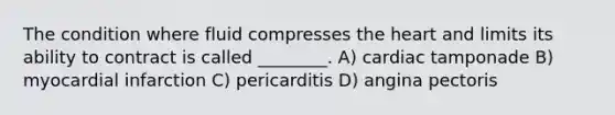 The condition where fluid compresses the heart and limits its ability to contract is called ________. A) cardiac tamponade B) myocardial infarction C) pericarditis D) angina pectoris