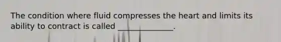 The condition where fluid compresses the heart and limits its ability to contract is called ______________.