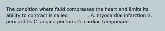 The condition where fluid compresses the heart and limits its ability to contract is called ________. A. myocardial infarction B. pericarditis C. angina pectoris D. cardiac tamponade