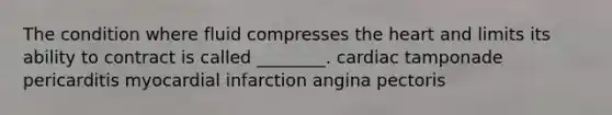 The condition where fluid compresses <a href='https://www.questionai.com/knowledge/kya8ocqc6o-the-heart' class='anchor-knowledge'>the heart</a> and limits its ability to contract is called ________. cardiac tamponade pericarditis myocardial infarction angina pectoris