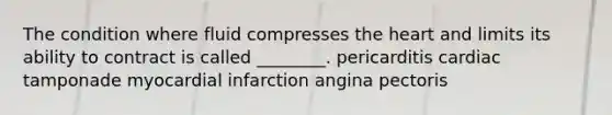 The condition where fluid compresses the heart and limits its ability to contract is called ________. pericarditis cardiac tamponade myocardial infarction angina pectoris