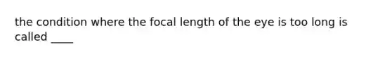 the condition where the focal length of the eye is too long is called ____