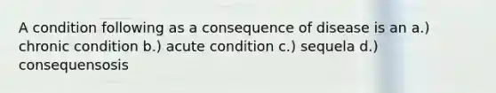 A condition following as a consequence of disease is an a.) chronic condition b.) acute condition c.) sequela d.) consequensosis